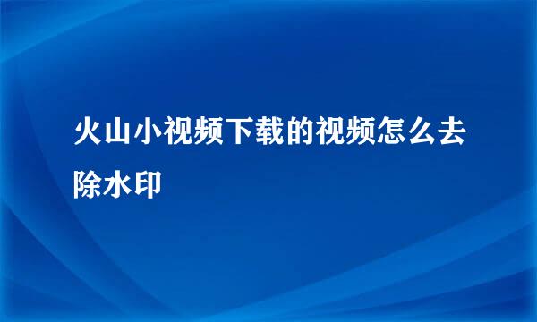 火山小视频下载的视频怎么去除水印