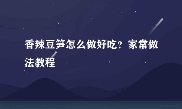 香辣豆笋怎么做好吃？家常做法教程