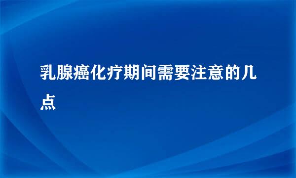 乳腺癌化疗期间需要注意的几点