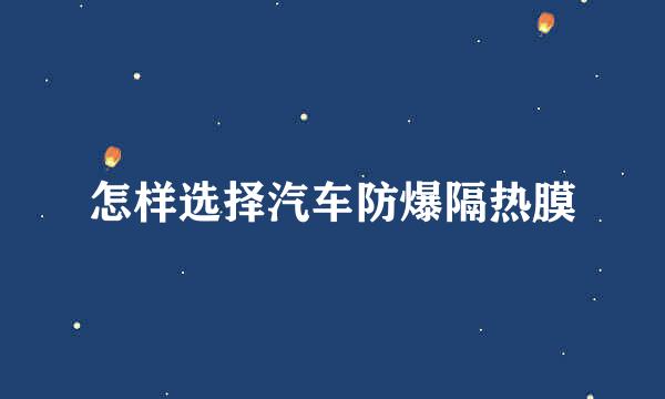 怎样选择汽车防爆隔热膜