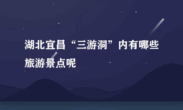 湖北宜昌“三游洞”内有哪些旅游景点呢