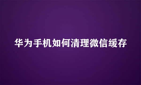 华为手机如何清理微信缓存