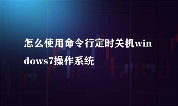 怎么使用命令行定时关机windows7操作系统
