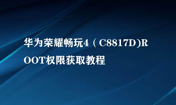 华为荣耀畅玩4（C8817D)ROOT权限获取教程