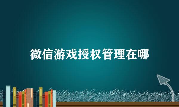 微信游戏授权管理在哪