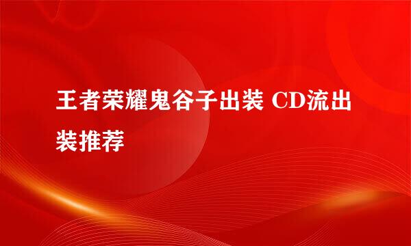 王者荣耀鬼谷子出装 CD流出装推荐