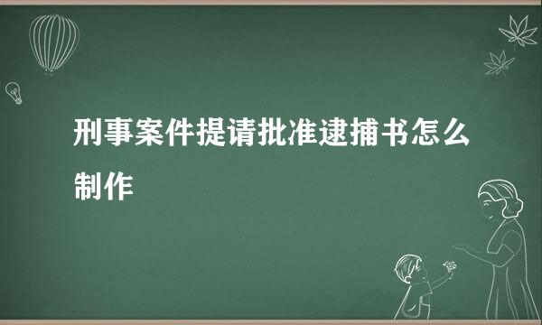 刑事案件提请批准逮捕书怎么制作