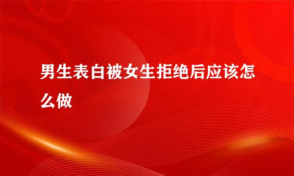 男生表白被女生拒绝后应该怎么做