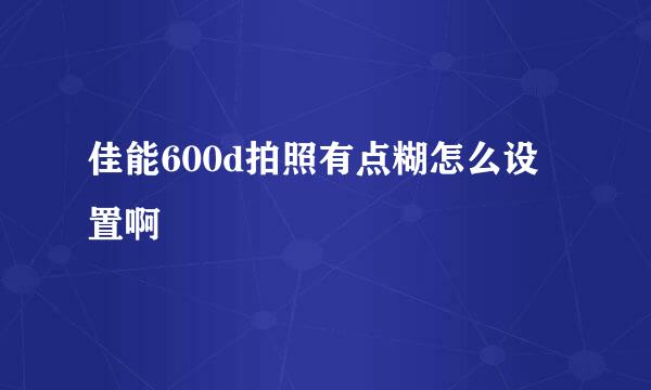 佳能600d拍照有点糊怎么设置啊