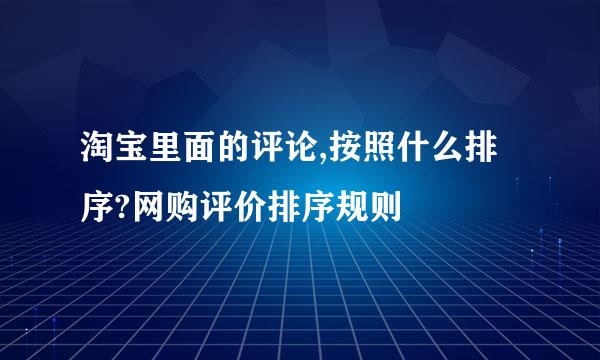 淘宝里面的评论,按照什么排序?网购评价排序规则