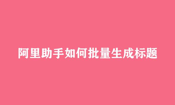 阿里助手如何批量生成标题