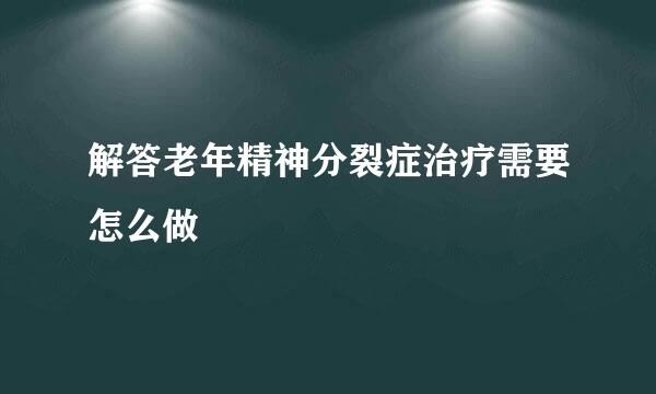 解答老年精神分裂症治疗需要怎么做