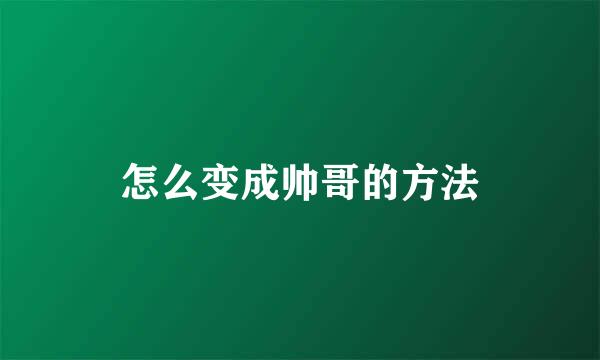 怎么变成帅哥的方法