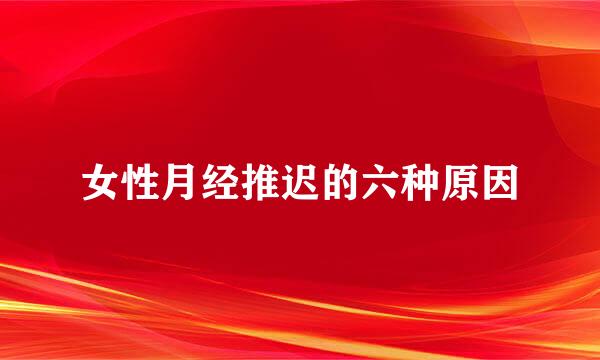 女性月经推迟的六种原因
