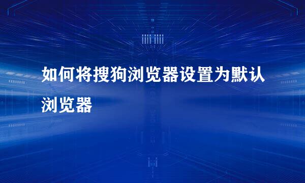 如何将搜狗浏览器设置为默认浏览器