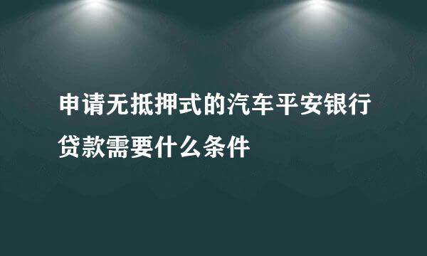 申请无抵押式的汽车平安银行贷款需要什么条件