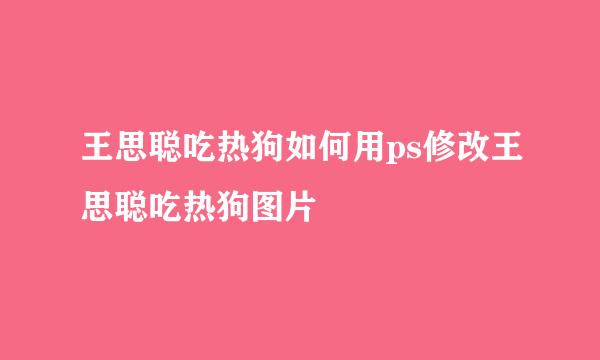 王思聪吃热狗如何用ps修改王思聪吃热狗图片