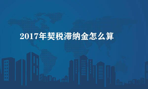 2017年契税滞纳金怎么算