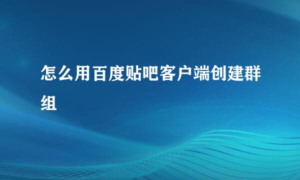 怎么用百度贴吧客户端创建群组