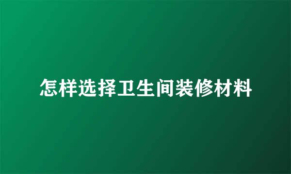 怎样选择卫生间装修材料