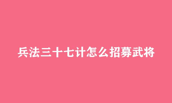 兵法三十七计怎么招募武将