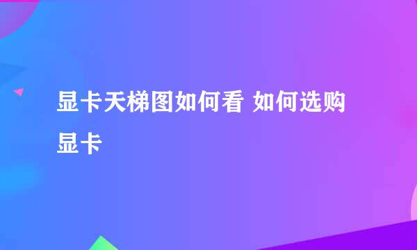 显卡天梯图如何看 如何选购显卡