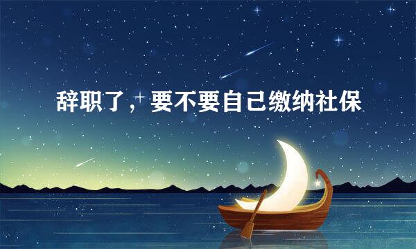 辞职了，要不要自己缴纳社保