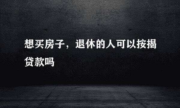 想买房子，退休的人可以按揭贷款吗