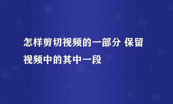 怎样剪切视频的一部分 保留视频中的其中一段