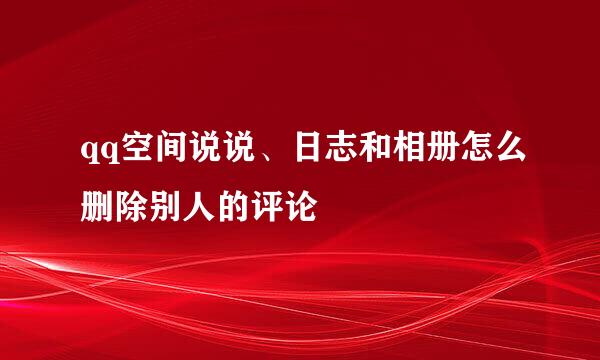 qq空间说说、日志和相册怎么删除别人的评论