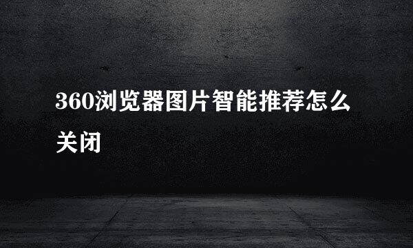 360浏览器图片智能推荐怎么关闭