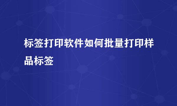 标签打印软件如何批量打印样品标签