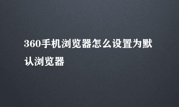 360手机浏览器怎么设置为默认浏览器