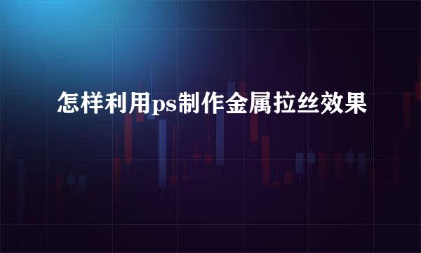 怎样利用ps制作金属拉丝效果