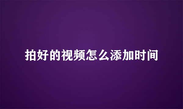 拍好的视频怎么添加时间