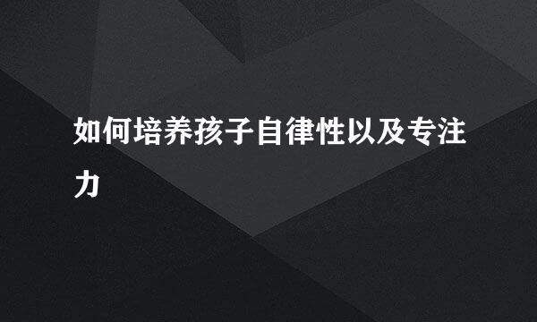 如何培养孩子自律性以及专注力