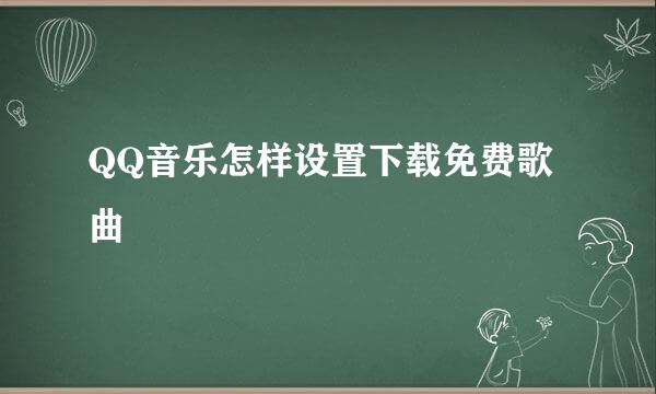 QQ音乐怎样设置下载免费歌曲