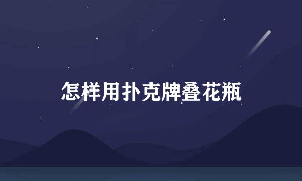 怎样用扑克牌叠花瓶