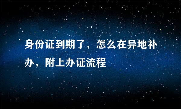 身份证到期了，怎么在异地补办，附上办证流程