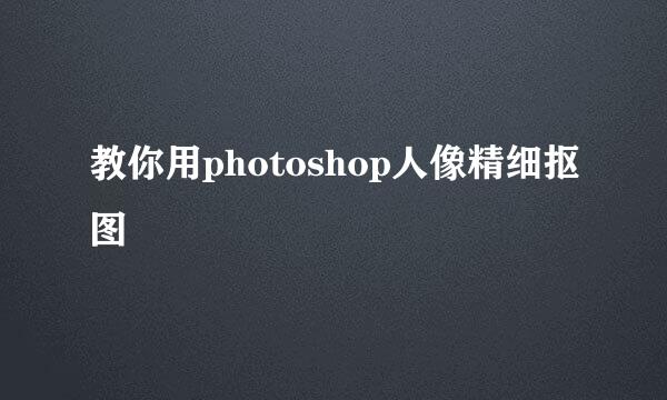 教你用photoshop人像精细抠图