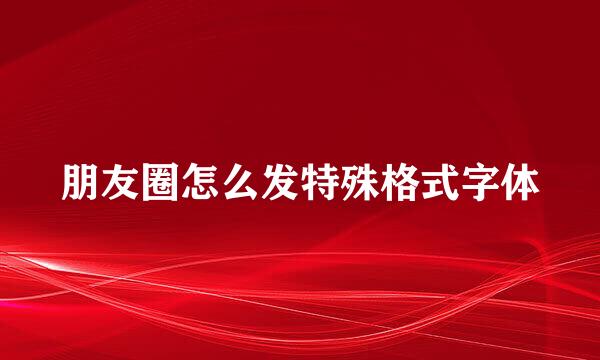 朋友圈怎么发特殊格式字体