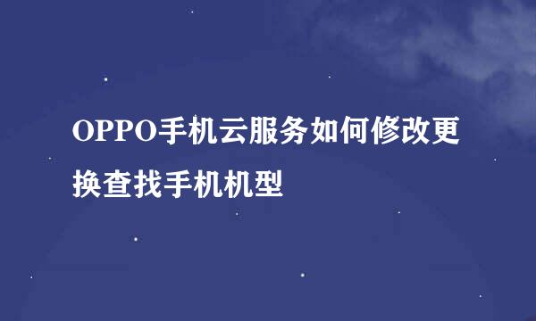 OPPO手机云服务如何修改更换查找手机机型