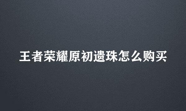 王者荣耀原初遗珠怎么购买