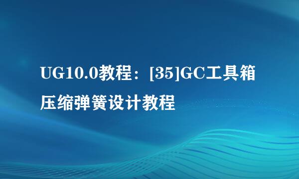 UG10.0教程：[35]GC工具箱压缩弹簧设计教程