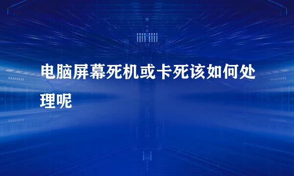 电脑屏幕死机或卡死该如何处理呢