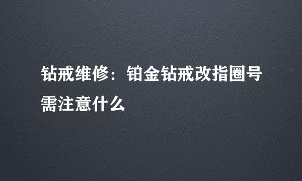 钻戒维修：铂金钻戒改指圈号需注意什么