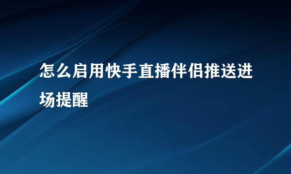 怎么启用快手直播伴侣推送进场提醒