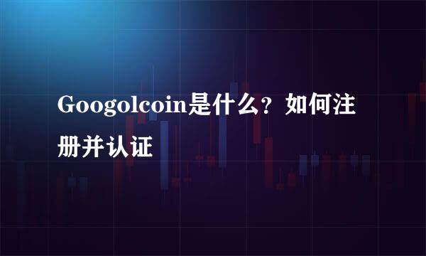 Googolcoin是什么？如何注册并认证