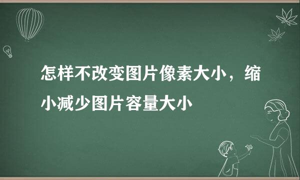 怎样不改变图片像素大小，缩小减少图片容量大小