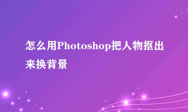 怎么用Photoshop把人物抠出来换背景